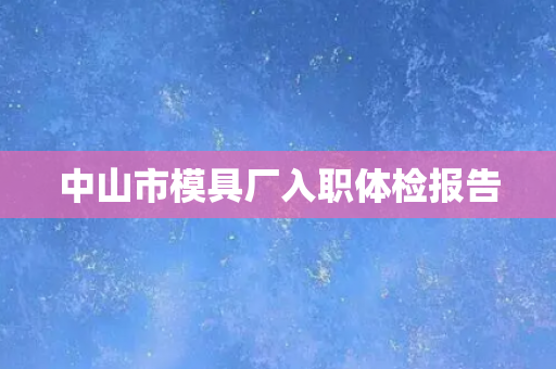 中山市模具厂入职体检报告