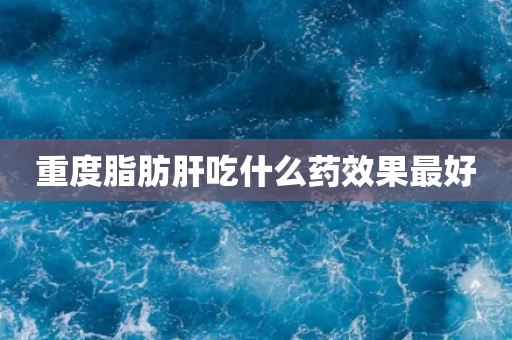 重度脂肪肝吃什么药效果最好