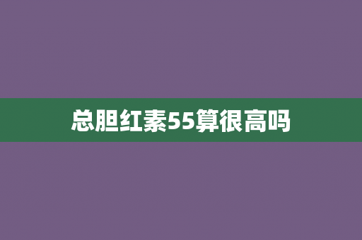 总胆红素55算很高吗