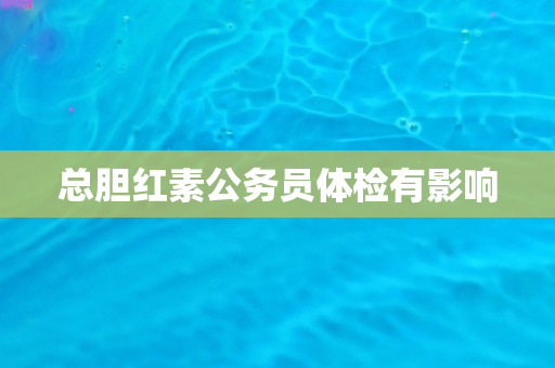总胆红素公务员体检有影响