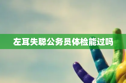 左耳失聪公务员体检能过吗