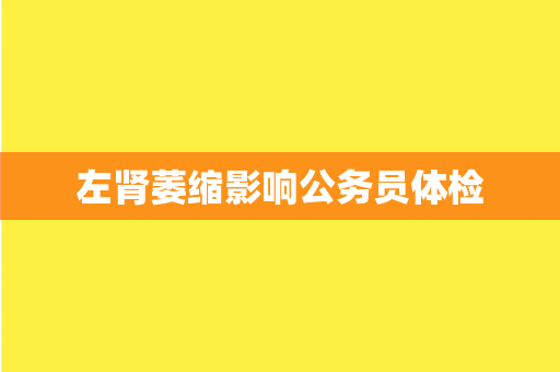 左肾萎缩影响公务员体检