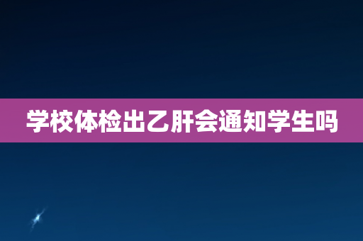 学校体检出乙肝会通知学生吗
