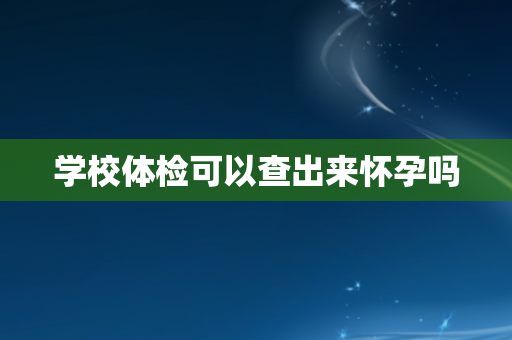 学校体检可以查出来怀孕吗