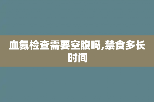 血氨检查需要空腹吗,禁食多长时间