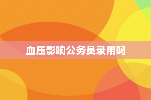 血压影响公务员录用吗