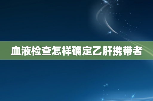 血液检查怎样确定乙肝携带者