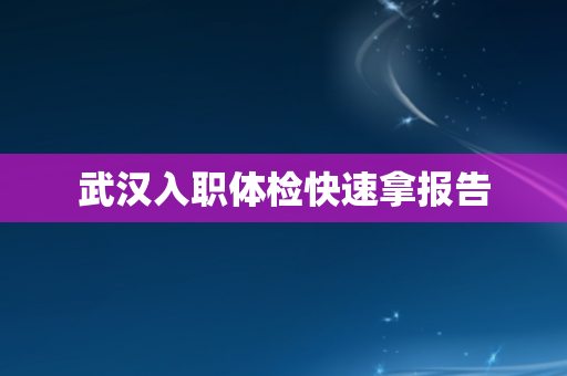 武汉入职体检快速拿报告