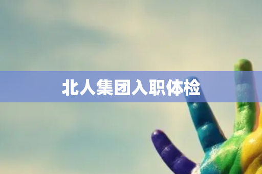 北人集团入职体检