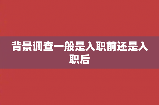 背景调查一般是入职前还是入职后