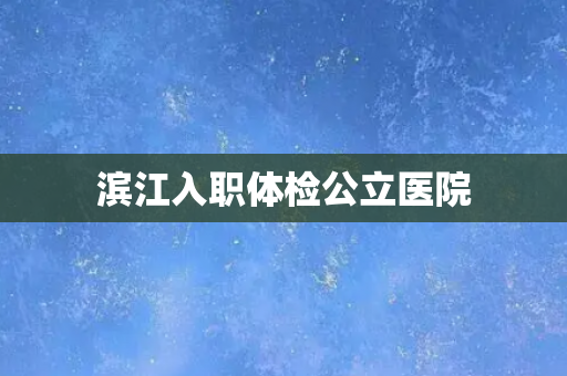 滨江入职体检公立医院