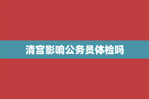 清宫影响公务员体检吗
