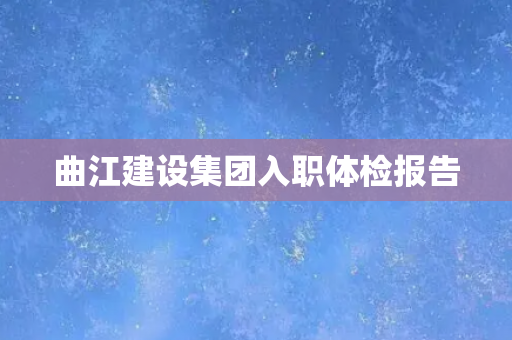 曲江建设集团入职体检报告