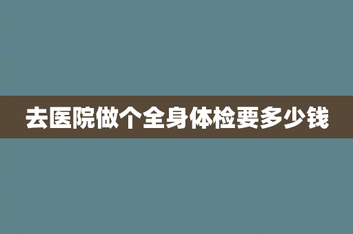 去医院做个全身体检要多少钱