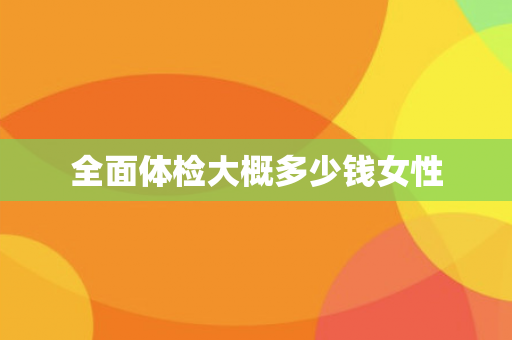 全面体检大概多少钱女性
