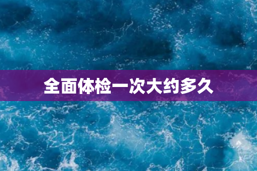 全面体检一次大约多久