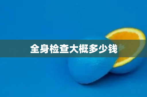 全身检查大概多少钱