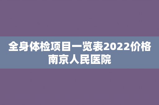 全身体检项目一览表2022价格南京人民医院