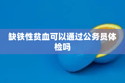 缺铁性贫血可以通过公务员体检吗