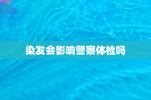 染发会影响警察体检吗
