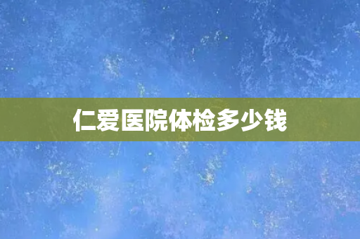 仁爱医院体检多少钱