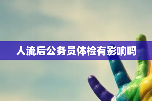人流后公务员体检有影响吗
