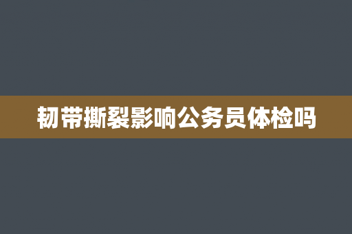 韧带撕裂影响公务员体检吗
