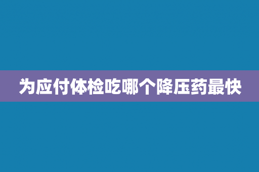 为应付体检吃哪个降压药最快
