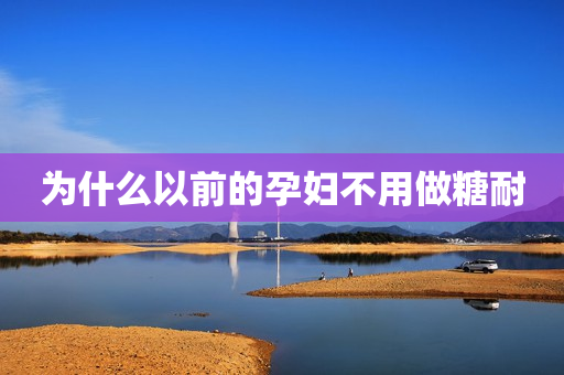为什么以前的孕妇不用做糖耐