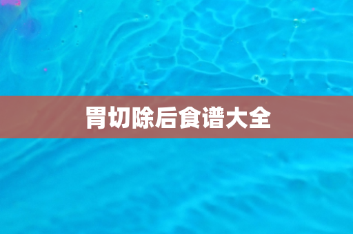 胃切除后食谱大全