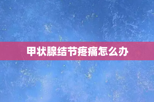 甲状腺结节疼痛怎么办