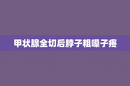 甲状腺全切后脖子粗嗓子疼