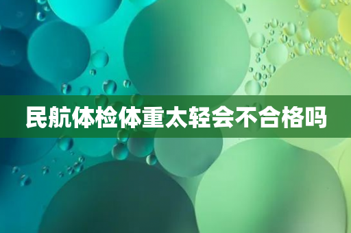 民航体检体重太轻会不合格吗