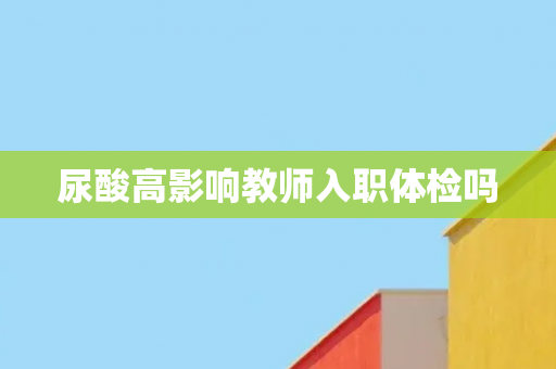 尿酸高影响教师入职体检吗