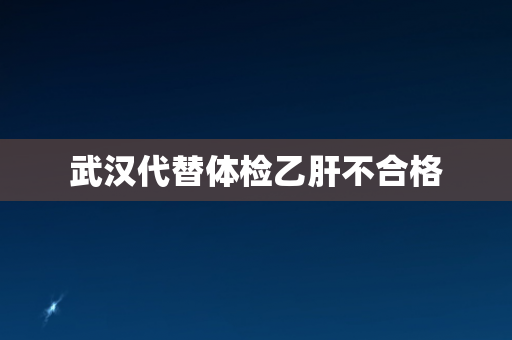 武汉代替体检乙肝不合格