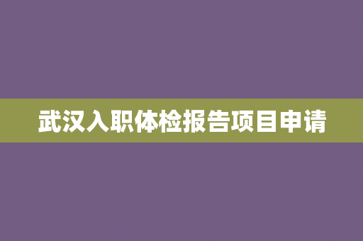武汉入职体检报告项目申请