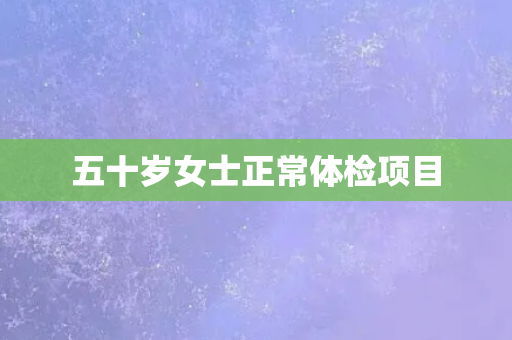 五十岁女士正常体检项目
