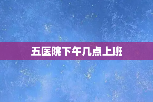 五医院下午几点上班