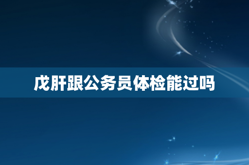 戊肝跟公务员体检能过吗
