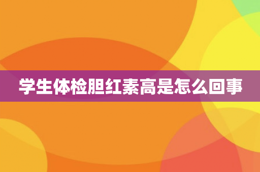 学生体检胆红素高是怎么回事