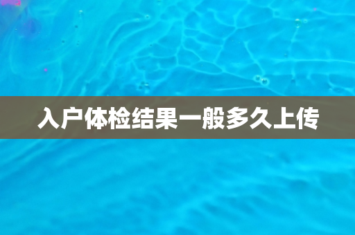 入户体检结果一般多久上传