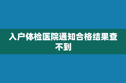 入户体检医院通知合格结果查不到
