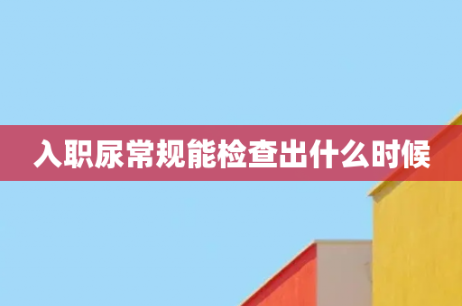 入职尿常规能检查出什么时候