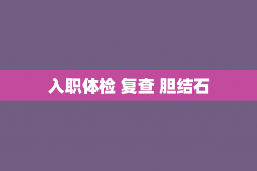 入职体检 复查 胆结石