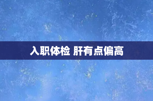 入职体检 肝有点偏高