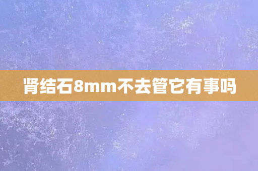 肾结石8mm不去管它有事吗