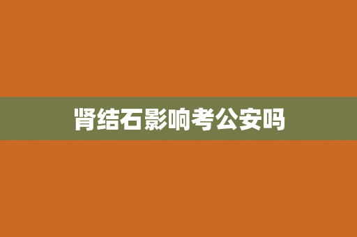 肾结石影响考公安吗