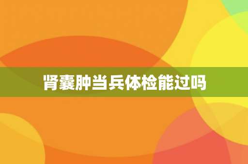 肾囊肿当兵体检能过吗