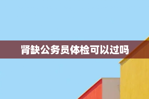 肾缺公务员体检可以过吗