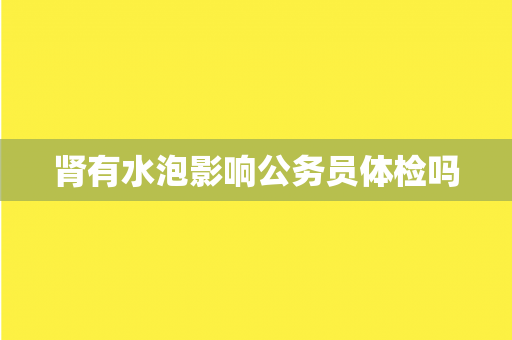 肾有水泡影响公务员体检吗